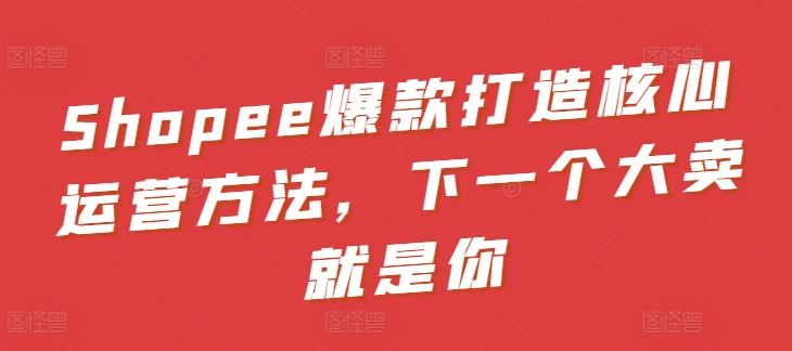 Shopee爆款打造核心运营方法,下一个大卖就是你-轻创社项目网