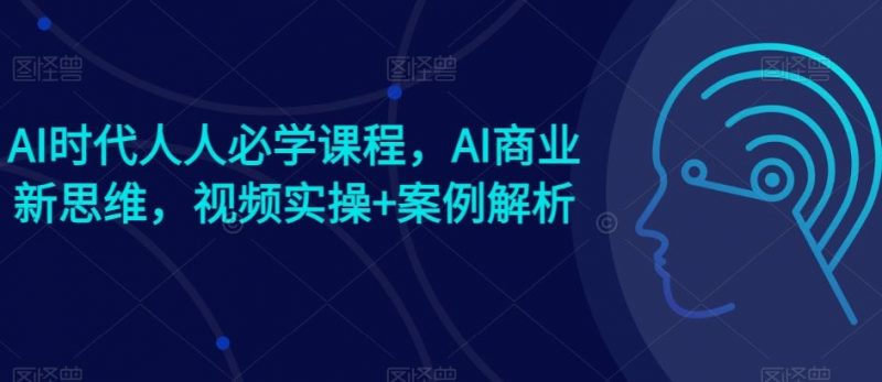 AI时代人人必学课程,AI商业新思维,视频实操+案例解析【赠AI商业爆款案例】-轻创社项目网