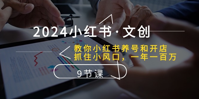 2024小红书文创:教你小红书养号和开店、抓住小风口 一年一百万 (9节课)-轻创社项目网