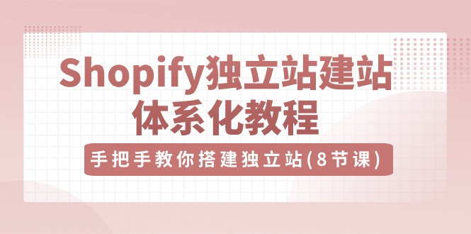 (10584期)Shopify独立站-建站体系化教程,手把手教你搭建独立站(8节视频课)-轻创社项目网