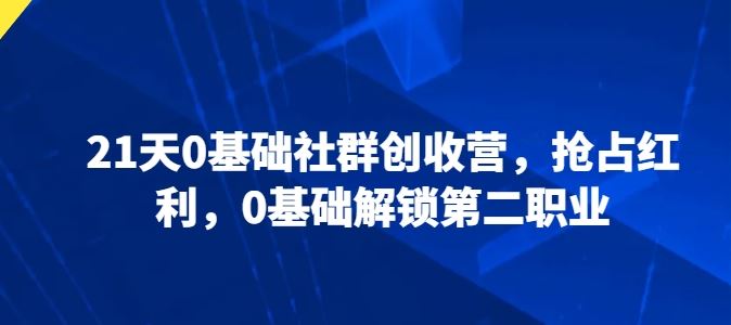21天0基础社群创收营,抢占红利,0基础解锁第二职业-轻创社项目网