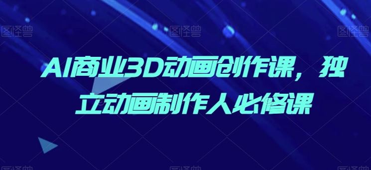AI商业3D动画创作课,独立动画制作人必修课-轻创社项目网