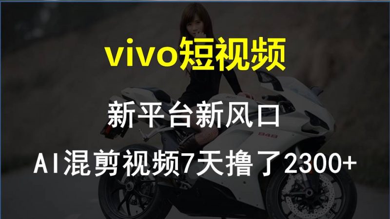 (10357期)vivo短视频:新平台新风口,AI混剪视频7天撸了2300+-轻创社项目网