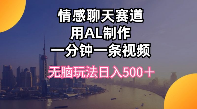 (10349期)情感聊天赛道用al制作一分钟一条视频无脑玩法日入500+-轻创社项目网