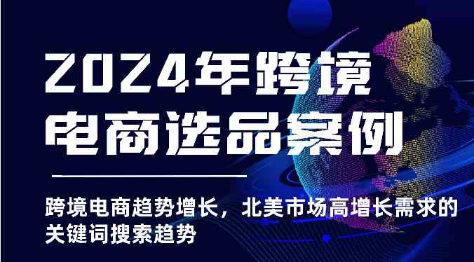 2024年跨境电商选品案例-跨境电商趋势增长,北美市场高增长需求的关键词搜索趋势-轻创社项目网