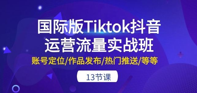 国际版Tiktok抖音运营流量实战班:账号定位/作品发布/热门推送/等等-13节-轻创社项目网
