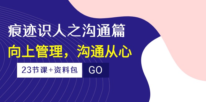 (10275期)痕迹 识人之沟通篇,向上管理,沟通从心(23节课+资料包)-轻创社项目网