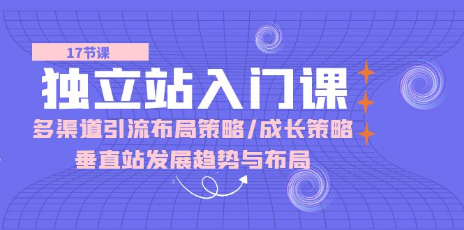 (10549期)独立站 入门课:多渠道 引流布局策略/成长策略/垂直站发展趋势与布局-轻创社项目网