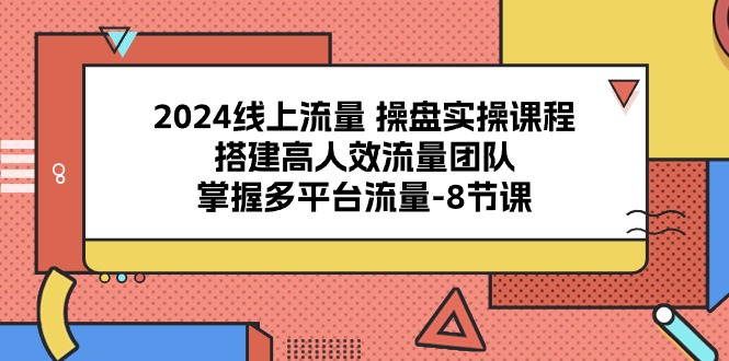 2024线上流量操盘实操课程,搭建高人效流量团队,掌握多平台流量(8节课)-轻创社项目网