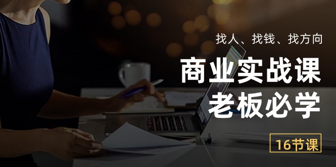商业实战课【老板必学】:找人、找钱、找方向(16节课)-轻创社项目网