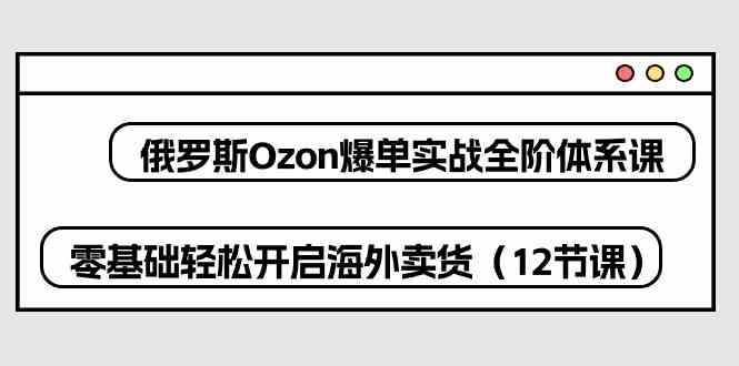 俄罗斯Ozon爆单实战全阶体系课,零基础轻松开启海外卖货(12节课)-轻创社项目网