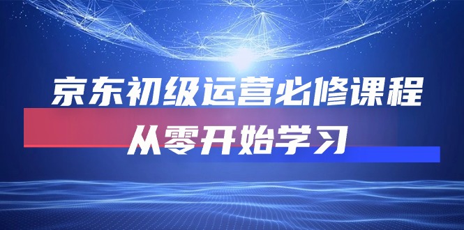 (10261期)京东初级运营必修课程,从零开始学习-轻创社项目网