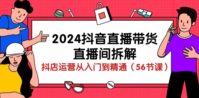 (10288期)2024抖音直播带货-直播间拆解:抖店运营从入门到精通(56节课)-轻创社项目网