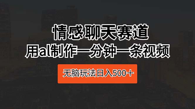 (10254期)情感聊天赛道 用al制作一分钟一条视频 无脑玩法日入500+-轻创社项目网