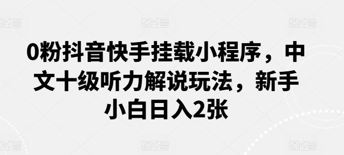 0粉抖音快手挂载小程序,中文十级听力解说玩法,新手小白日入2张-轻创社项目网