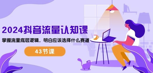 2024抖音流量认知课:掌握流量底层逻辑,明白应该选择什么赛道 (43节课)-轻创社项目网