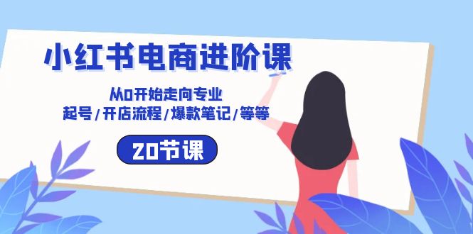 小红书电商进阶课:从0开始走向专业 起号/开店流程/爆款笔记/等等(20节)-轻创社项目网