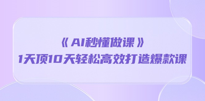 (10262期)《AI秒懂做课》1天顶10天轻松高效打造爆款课-轻创社项目网