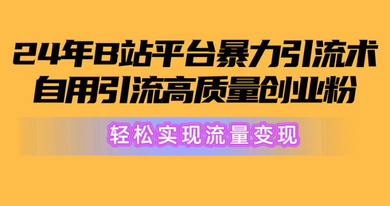 (10500期)2024年B站平台暴力引流术,自用引流高质量创业粉,轻松实现流量变现!-轻创社项目网