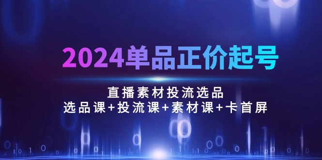 (10297期)2024单品正价起号,直播素材投流选品:选品课+投流课+素材课+卡首屏/100节-轻创社项目网