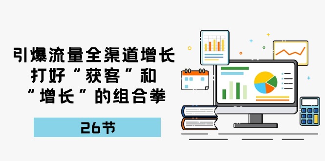 引爆流量,全渠道增长,打好“获客”和“增长”的组合拳(27节课)-轻创社项目网
