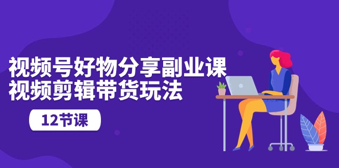 (10316期)视频号好物分享副业课,视频剪辑带货玩法(12节课)-轻创社项目网