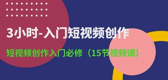 3小时-入门短视频创作:短视频创作入门必修(15节视频课)-轻创社项目网