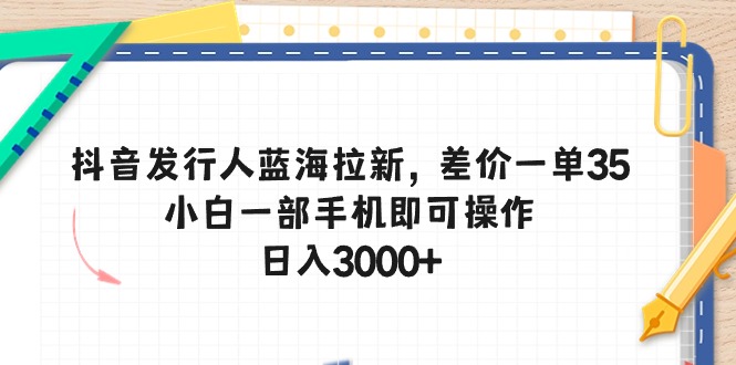 (10557期)抖音发行人蓝海拉新,差价一单35,小白一部手机即可操作,日入3000+-轻创社项目网