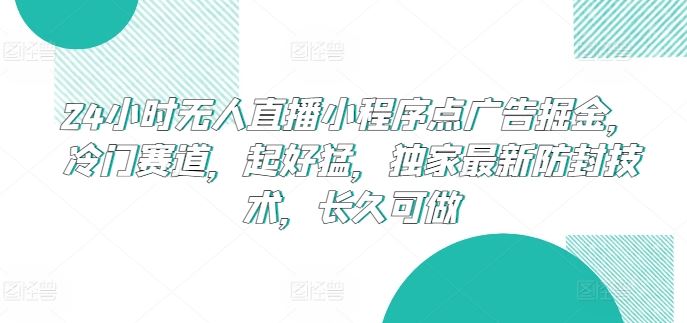 24小时无人直播小程序点广告掘金,冷门赛道,起好猛,独家最新防封技术,长久可做【揭秘】-轻创社项目网