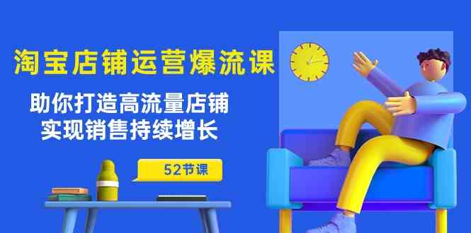 淘宝店铺运营爆流课:助你打造高流量店铺,实现销售持续增长(52节课)-轻创社项目网
