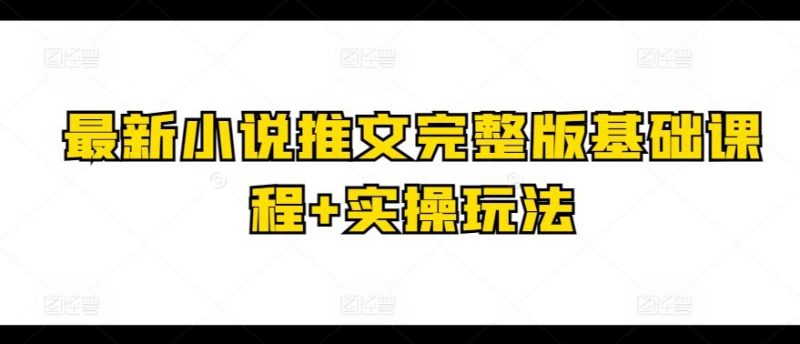 最新小说推文完整版基础课程+实操玩法-轻创社项目网