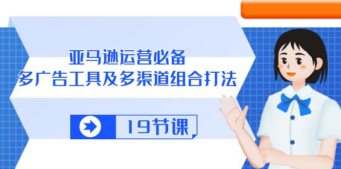 (10552期)亚马逊 运营必备,多广告 工具及多渠道组合打法(19节课)-轻创社项目网