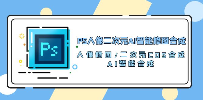 (10286期)PS人像二次元AI智能修图 合成 人像修图/二次元 COS合成/AI 智能合成/100节-轻创社项目网