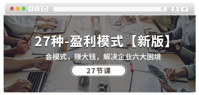 27种盈利模式【新版】会模式,赚大钱,解决企业六大困境 (27节课)-轻创社项目网