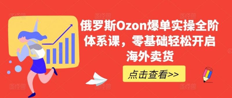 俄罗斯Ozon爆单实操全阶体系课,零基础轻松开启海外卖货-轻创社项目网