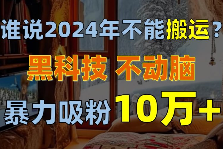 (10634期)谁说2024年不能搬运?只动手不动脑,自媒体平台单月暴力涨粉10000+-轻创社项目网