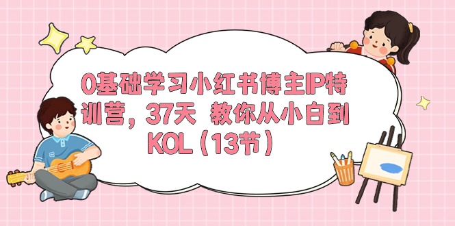 0基础学习小红书博主IP特训营【第5期】,37天教你从小白到KOL(13节)-轻创社项目网