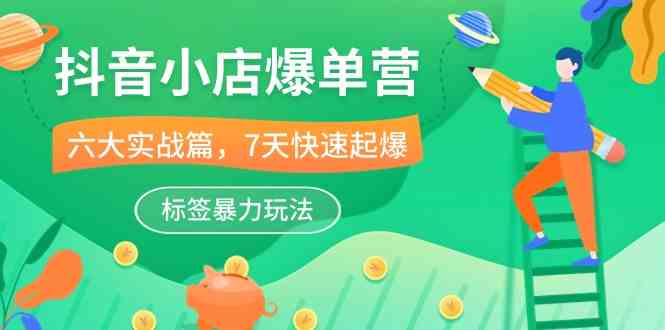 抖音小店爆单营,6大实战篇,7天快速起爆,标签暴力玩法(41节课)-轻创社项目网