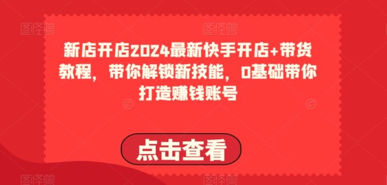 2024最新快手开店+带货教程,带你解锁新技能,0基础带你打造赚钱账号-轻创社项目网