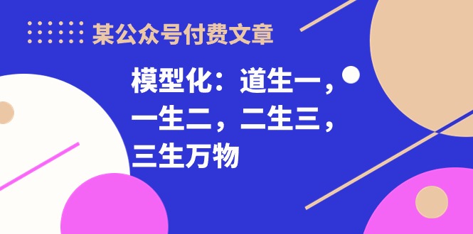 (10265期)某公众号付费文章《模型化:道生一,一生二,二生三,三生万物!》-轻创社项目网