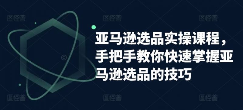 亚马逊选品实操课程,手把手教你快速掌握亚马逊选品的技巧-轻创社项目网