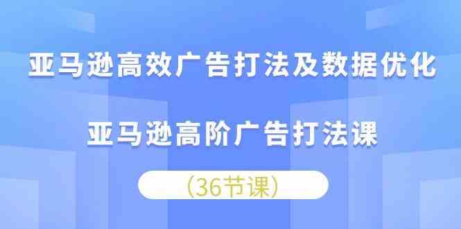 亚马逊高效广告打法及数据优化,亚马逊高阶广告打法课(36节)-轻创社项目网