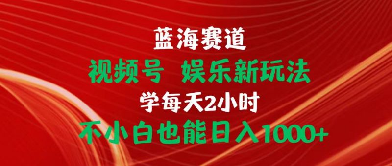 (10818期)蓝海赛道视频号 娱乐新玩法每天2小时小白也能日入1000+-轻创社项目网