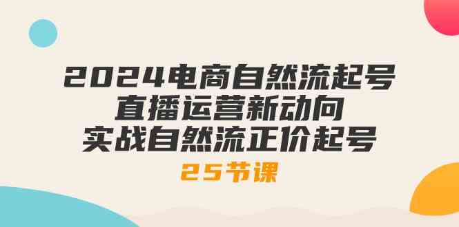 2024电商自然流起号,直播运营新动向 实战自然流正价起号(25节课)-轻创社项目网