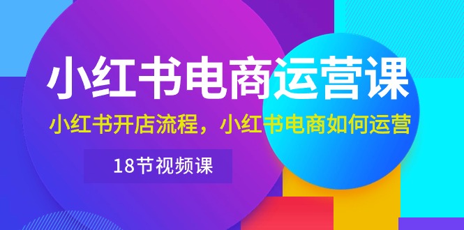 (10429期)小红书·电商运营课:小红书开店流程,小红书电商如何运营(18节视频课)-轻创社项目网
