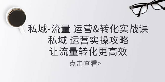 私域流量运营&转化实操课:私域运营实操攻略,让流量转化更高效-轻创社项目网