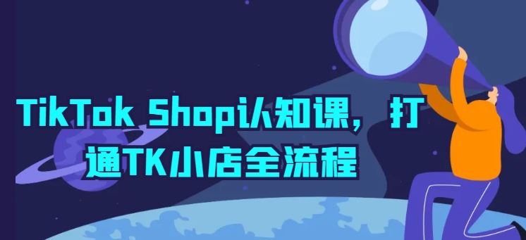 TikTok Shop认知课,打通TK小店全流程-轻创社项目网