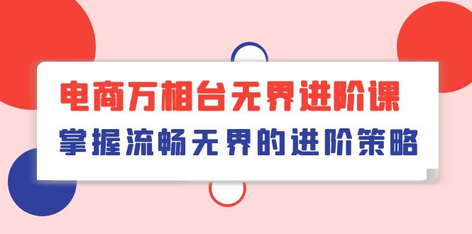 (10315期)电商 万相台无界进阶课,掌握流畅无界的进阶策略(41节课)-轻创社项目网