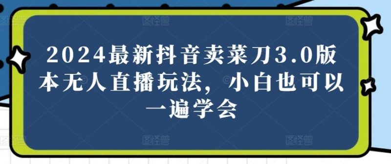 2024最新抖音卖菜刀3.0版本无人直播玩法,小白也可以一遍学会【揭秘】-轻创社项目网