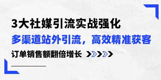 3大社媒引流实操强化,多渠道站外引流/高效精准获客/订单销售额翻倍增长-轻创社项目网